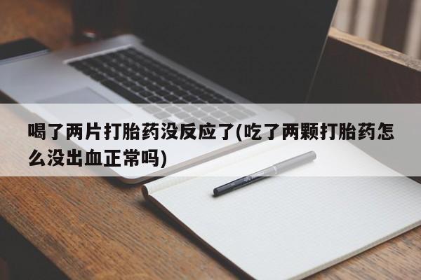 推荐个卖堕胎药的微信喝了两片打胎药没反应了(吃了两颗打胎药怎么没出血正常吗)