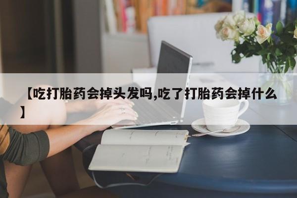 推荐个卖堕胎药的微信【吃打胎药会掉头发吗,吃了打胎药会掉什么】