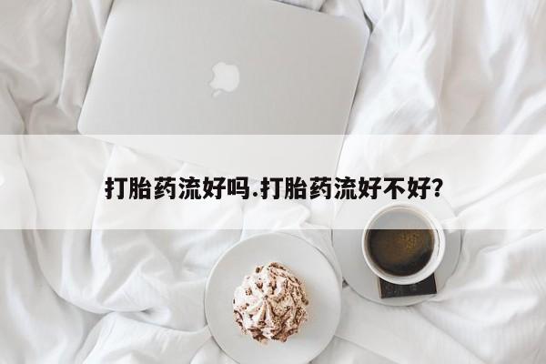 推荐个卖堕胎药的微信打胎药流好吗.打胎药流好不好？