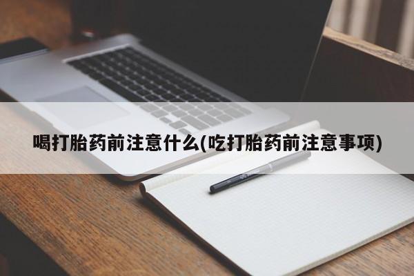 推荐个卖堕胎药的微信喝打胎药前注意什么(吃打胎药前注意事项)