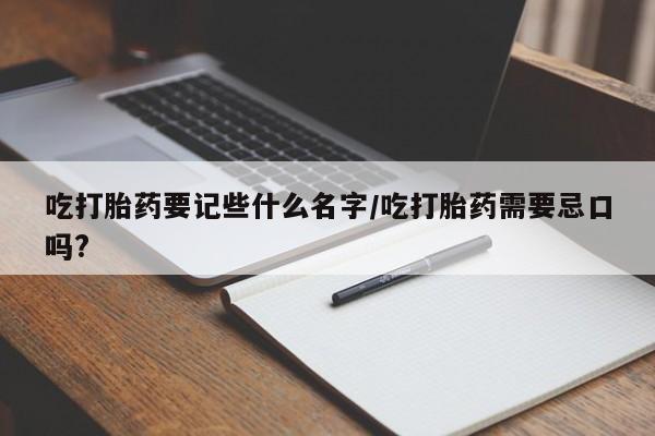 推荐个卖堕胎药的微信吃打胎药要记些什么名字/吃打胎药需要忌口吗?