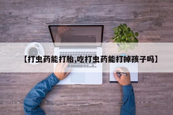 推荐个卖堕胎药的微信【打虫药能打胎,吃打虫药能打掉孩子吗】