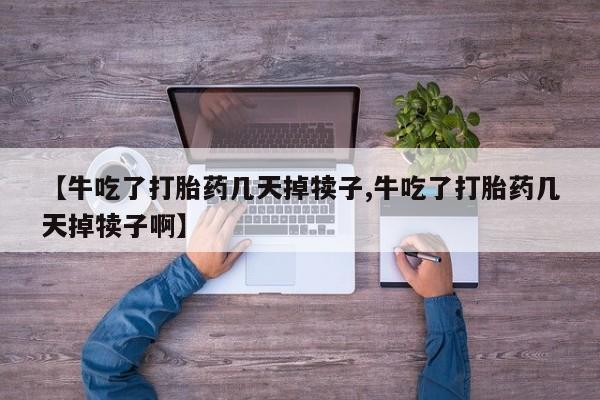 推荐个卖堕胎药的微信【牛吃了打胎药几天掉犊子,牛吃了打胎药几天掉犊子啊】