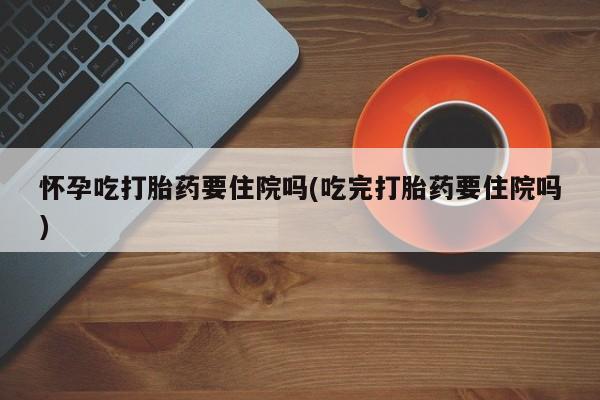 推荐个卖堕胎药的微信怀孕吃打胎药要住院吗(吃完打胎药要住院吗)