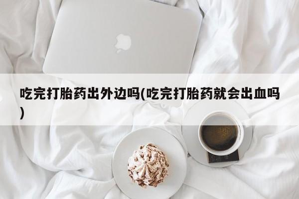 推荐个卖堕胎药的微信吃完打胎药出外边吗(吃完打胎药就会出血吗)