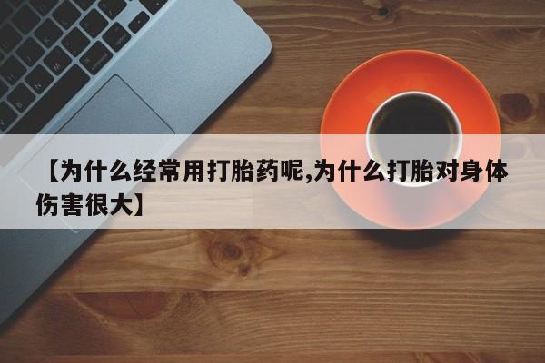 推荐个卖堕胎药的微信【为什么经常用打胎药呢,为什么打胎对身体伤害很大】