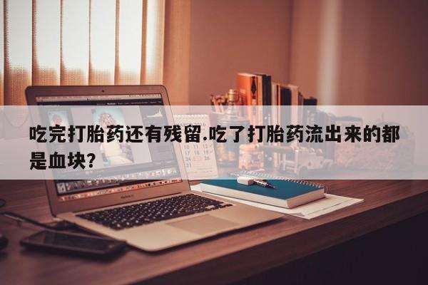 推荐个卖堕胎药的微信吃完打胎药还有残留.吃了打胎药流出来的都是血块？