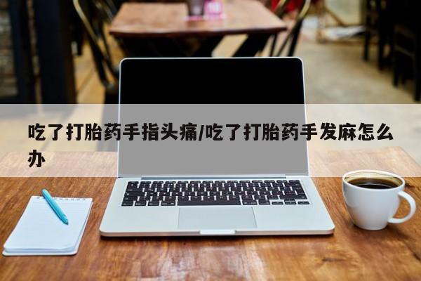 推荐个卖堕胎药的微信吃了打胎药手指头痛/吃了打胎药手发麻怎么办