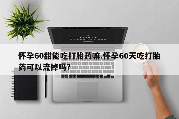 推荐个卖堕胎药的微信怀孕60甜能吃打胎药嘛.怀孕60天吃打胎药可以流掉吗？