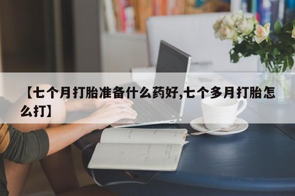 推荐个卖堕胎药的微信【七个月打胎准备什么药好,七个多月打胎怎么打】