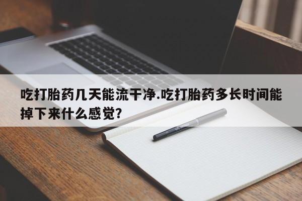 推荐个卖堕胎药的微信吃打胎药几天能流干净.吃打胎药多长时间能掉下来什么感觉？