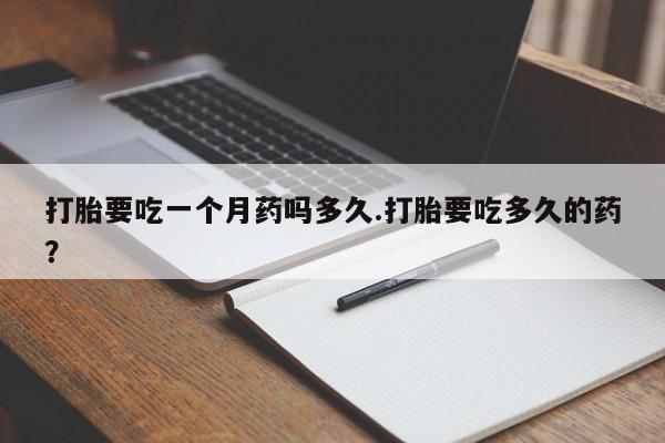 推荐个卖堕胎药的微信打胎要吃一个月药吗多久.打胎要吃多久的药？