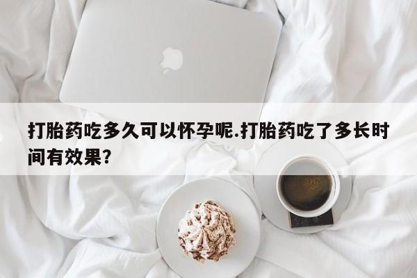 推荐个卖堕胎药的微信打胎药吃多久可以怀孕呢.打胎药吃了多长时间有效果？