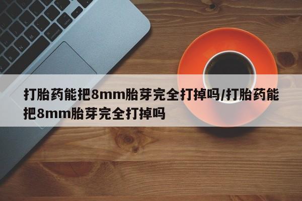 推荐个卖堕胎药的微信打胎药能把8mm胎芽完全打掉吗/打胎药能把8mm胎芽完全打掉吗