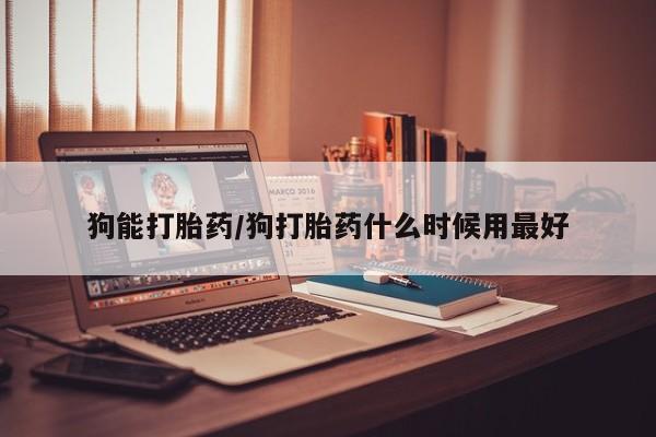 推荐个卖堕胎药的微信狗能打胎药/狗打胎药什么时候用最好
