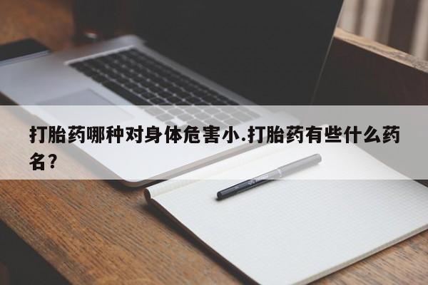 推荐个卖堕胎药的微信打胎药哪种对身体危害小.打胎药有些什么药名？