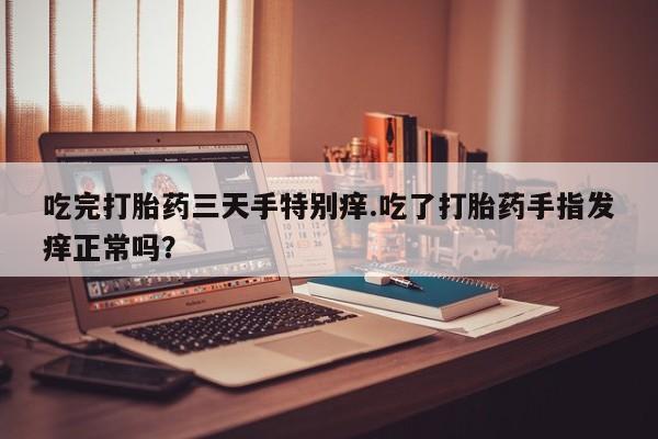 推荐个卖堕胎药的微信吃完打胎药三天手特别痒.吃了打胎药手指发痒正常吗？