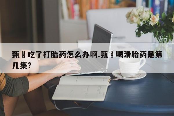 推荐个卖堕胎药的微信甄嬛吃了打胎药怎么办啊.甄嬛喝滑胎药是第几集？