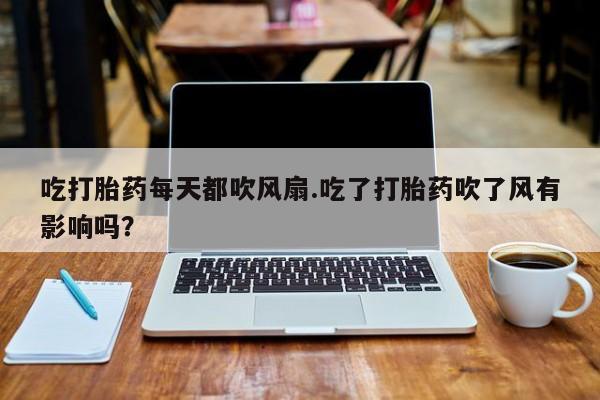 推荐个卖堕胎药的微信吃打胎药每天都吹风扇.吃了打胎药吹了风有影响吗？