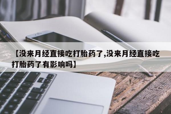 推荐个卖堕胎药的微信【没来月经直接吃打胎药了,没来月经直接吃打胎药了有影响吗】