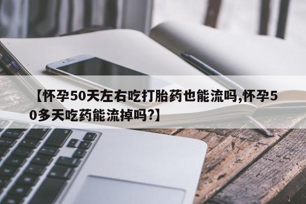推荐个卖堕胎药的微信【怀孕50天左右吃打胎药也能流吗,怀孕50多天吃药能流掉吗?】