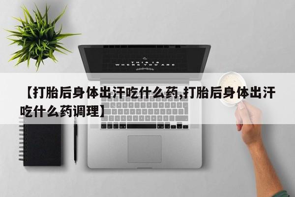 推荐个卖堕胎药的微信【打胎后身体出汗吃什么药,打胎后身体出汗吃什么药调理】