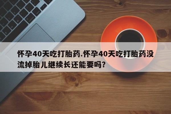 推荐个卖堕胎药的微信怀孕40天吃打胎药.怀孕40天吃打胎药没流掉胎儿继续长还能要吗？