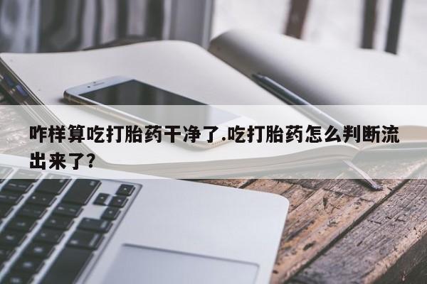 推荐个卖堕胎药的微信咋样算吃打胎药干净了.吃打胎药怎么判断流出来了？