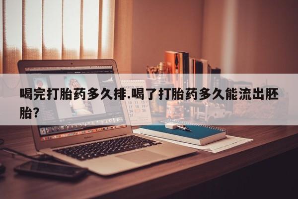 推荐个卖堕胎药的微信喝完打胎药多久排.喝了打胎药多久能流出胚胎？