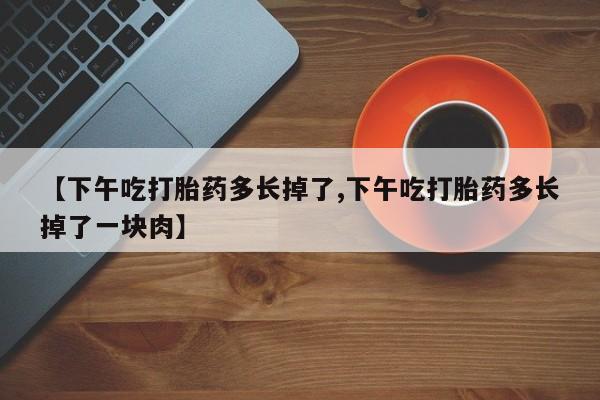 推荐个卖堕胎药的微信【下午吃打胎药多长掉了,下午吃打胎药多长掉了一块肉】