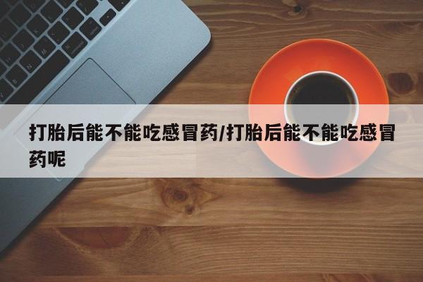 推荐个卖堕胎药的微信打胎后能不能吃感冒药/打胎后能不能吃感冒药呢