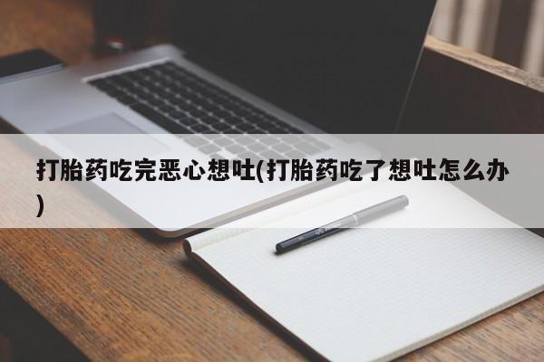推荐个卖堕胎药的微信打胎药吃完恶心想吐(打胎药吃了想吐怎么办)