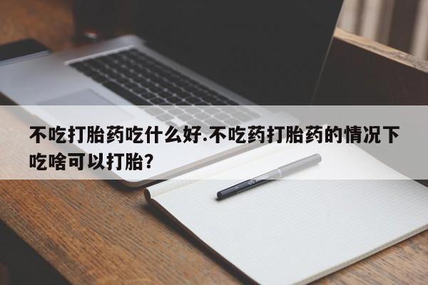 推荐个卖堕胎药的微信不吃打胎药吃什么好.不吃药打胎药的情况下吃啥可以打胎？