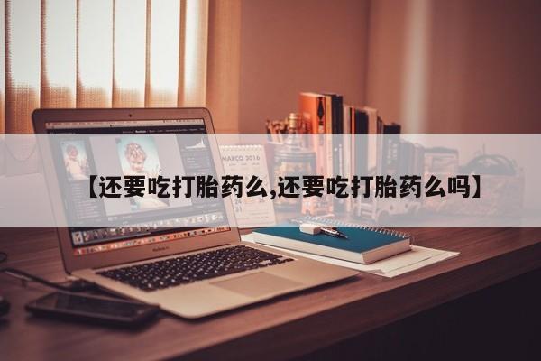推荐个卖堕胎药的微信【还要吃打胎药么,还要吃打胎药么吗】