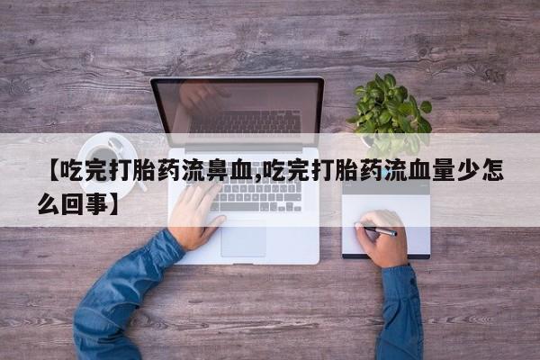 推荐个卖堕胎药的微信【吃完打胎药流鼻血,吃完打胎药流血量少怎么回事】