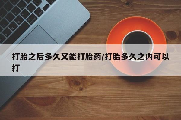 推荐个卖堕胎药的微信打胎之后多久又能打胎药/打胎多久之内可以打