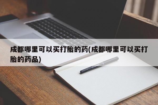 推荐个卖堕胎药的微信成都哪里可以买打胎的药(成都哪里可以买打胎的药品)