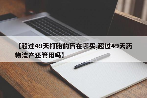 推荐个卖堕胎药的微信【超过49天打胎的药在哪买,超过49天药物流产还管用吗】