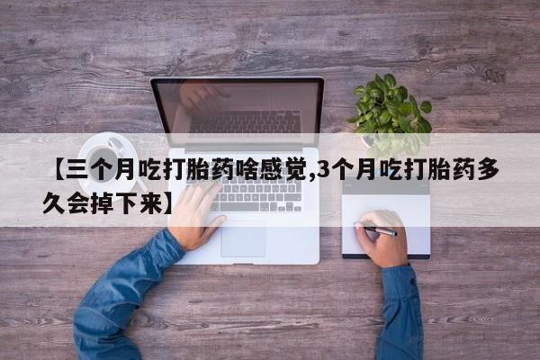 推荐个卖堕胎药的微信【三个月吃打胎药啥感觉,3个月吃打胎药多久会掉下来】