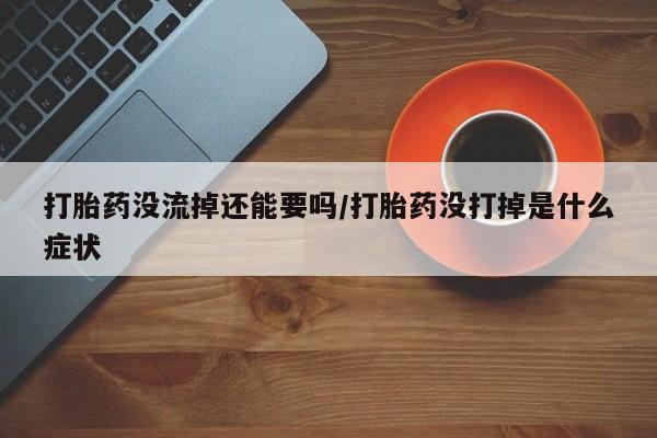 推荐个卖堕胎药的微信打胎药没流掉还能要吗/打胎药没打掉是什么症状