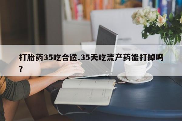 推荐个卖堕胎药的微信打胎药35吃合适.35天吃流产药能打掉吗？