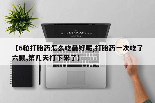 推荐个卖堕胎药的微信【6粒打胎药怎么吃最好呢,打胎药一次吃了六颗,第几天打下来了】
