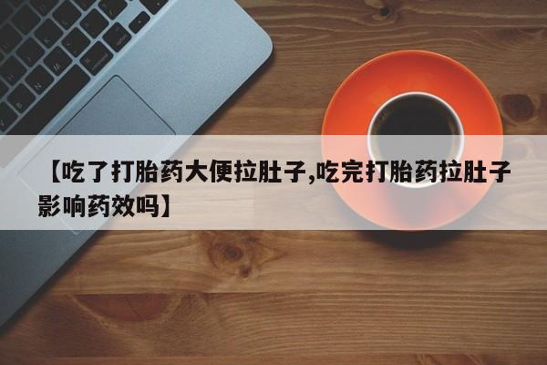 推荐个卖堕胎药的微信【吃了打胎药大便拉肚子,吃完打胎药拉肚子影响药效吗】