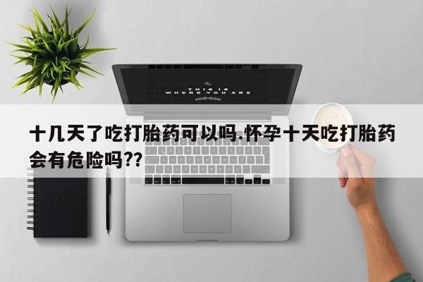 推荐个卖堕胎药的微信十几天了吃打胎药可以吗.怀孕十天吃打胎药会有危险吗?？