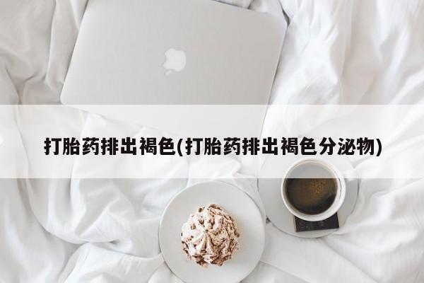 推荐个卖堕胎药的微信打胎药排出褐色(打胎药排出褐色分泌物)