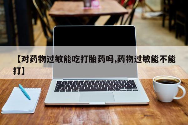推荐个卖堕胎药的微信【对药物过敏能吃打胎药吗,药物过敏能不能打】