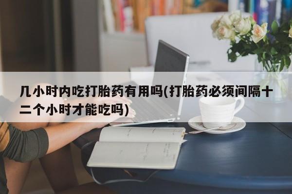 推荐个卖堕胎药的微信几小时内吃打胎药有用吗(打胎药必须间隔十二个小时才能吃吗)