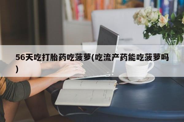 推荐个卖堕胎药的微信56天吃打胎药吃菠萝(吃流产药能吃菠萝吗)