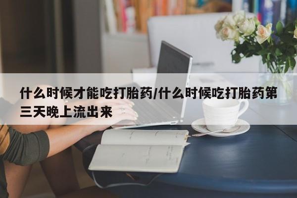 推荐个卖堕胎药的微信什么时候才能吃打胎药/什么时候吃打胎药第三天晚上流出来