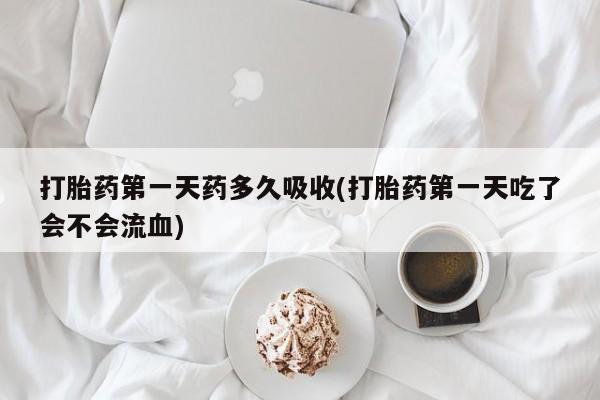 推荐个卖堕胎药的微信打胎药第一天药多久吸收(打胎药第一天吃了会不会流血)